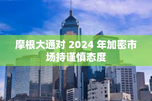 摩根大通對 2024 年加密市場持謹慎態度