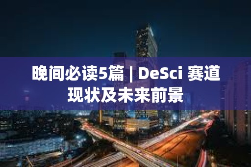 晚間必讀5篇 | DeSci 賽道現狀及未來前景
