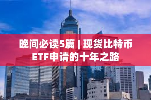 晚間必讀5篇 | 現(xiàn)貨比特幣ETF申請(qǐng)的十年之路