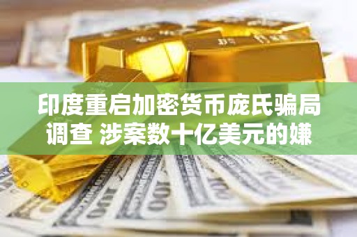 印度重啟加密貨幣龐氏騙局調(diào)查 涉案數(shù)十億美元的嫌疑人被捕