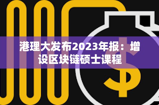 港理大發布2023年報：增設區塊鏈碩士課程