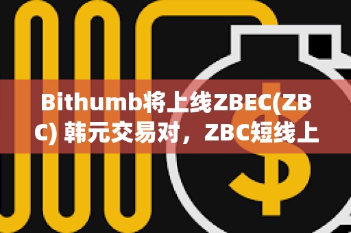 Bithumb將上線ZBEC(ZBC) 韓元交易對，ZBC短線上漲超50%