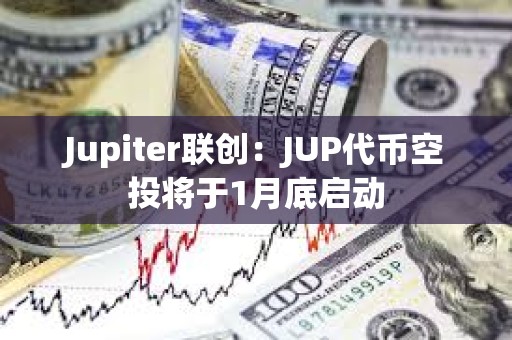 Jupiter聯創：JUP代幣空投將于1月底啟動