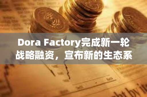 Dora Factory完成新一輪戰略融資，宣布新的生態系統合作伙伴