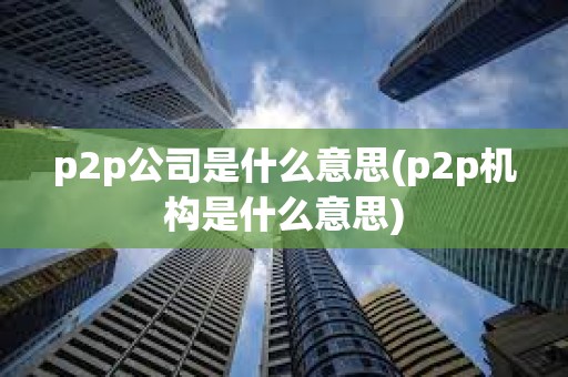 p2p公司是什么意思(p2p機(jī)構(gòu)是什么意思)