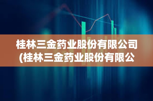 桂林三金藥業(yè)股份有限公司(桂林三金藥業(yè)股份有限公司招聘信息) 桂林三金藥業(yè)股份有限公司(桂林三金藥業(yè)股份有限公司招聘信息)