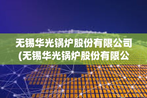 無錫華光鍋爐股份有限公司(無錫華光鍋爐股份有限公司官網) 無錫華光鍋爐股份有限公司(無錫華光鍋爐股份有限公司官網)