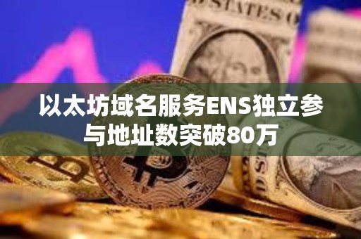 以太坊域名服務ENS獨立參與地址數突破80萬