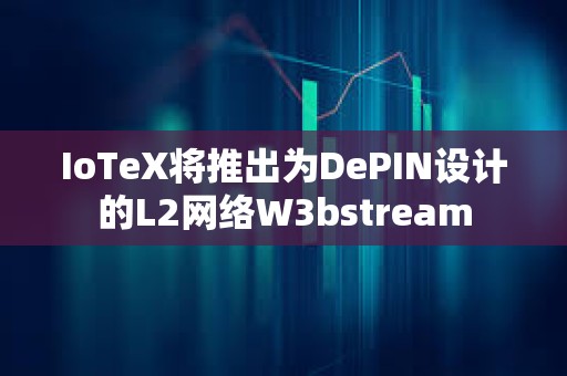 IoTeX將推出為DePIN設(shè)計(jì)的L2網(wǎng)絡(luò)W3bstream