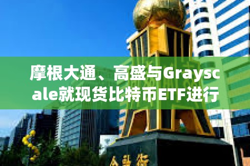 摩根大通、高盛與Grayscale就現貨比特幣ETF進行談判