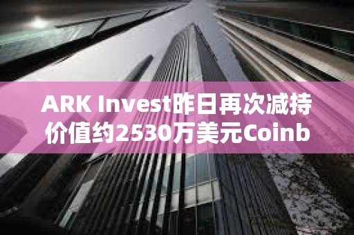 ARK Invest昨日再次減持價值約2530萬美元Coinbase股票