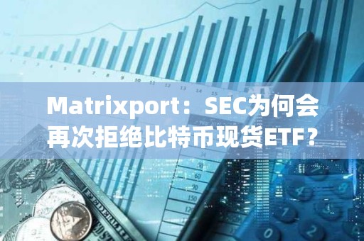 Matrixport：SEC為何會再次拒絕比特幣現貨ETF？