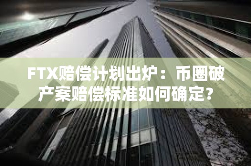 FTX賠償計劃出爐：幣圈破產案賠償標準如何確定？