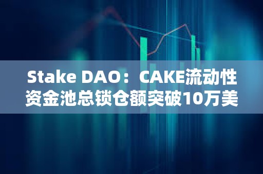 Stake DAO：CAKE流動性資金池總鎖倉額突破10萬美元