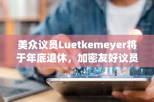 美眾議員Luetkemeyer將于年底退休，加密友好議員French Hill或有機(jī)會擔(dān)任眾議院金融服務(wù)委員會主席