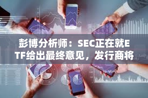彭博分析師：SEC正在就ETF給出最終意見，發行商將很快提交最終版19b-4和S-1