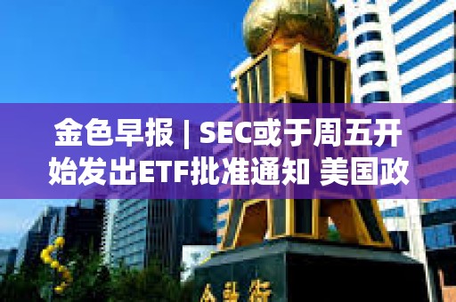 金色早報(bào) | SEC或于周五開始發(fā)出ETF批準(zhǔn)通知 美國政府持有的比特幣價(jià)值超過80億美元