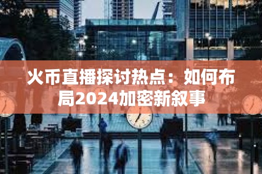 火幣直播探討熱點：如何布局2024加密新敘事