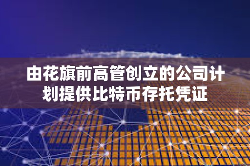 由花旗前高管創立的公司計劃提供比特幣存托憑證
