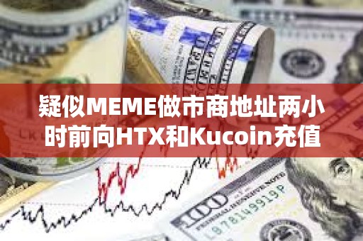 疑似MEME做市商地址兩小時前向HTX和Kucoin充值600萬枚MEME