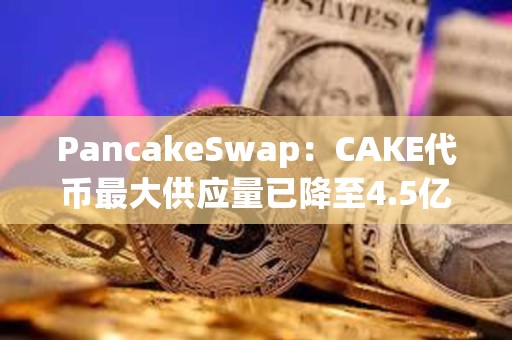 PancakeSwap：CAKE代幣最大供應(yīng)量已降至4.5億枚