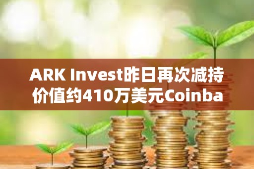 ARK Invest昨日再次減持價值約410萬美元Coinbase股票