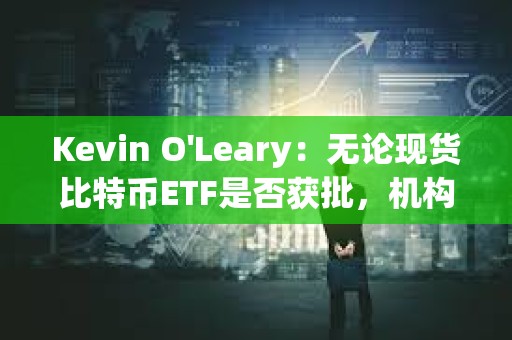 Kevin O'Leary：無論現(xiàn)貨比特幣ETF是否獲批，機構(gòu)都將對加密貨幣懷抱興趣
