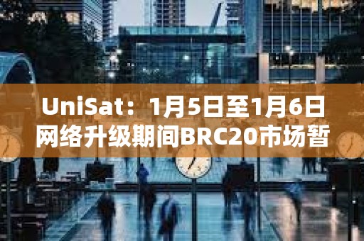 UniSat：1月5日至1月6日網(wǎng)絡(luò)升級(jí)期間BRC20市場(chǎng)暫時(shí)關(guān)閉，其他服務(wù)仍正常提供
