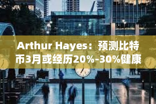 Arthur Hayes:預(yù)測(cè)比特幣3月或經(jīng)歷20%-30%健康回調(diào) Arthur Hayes:預(yù)測(cè)比特幣3月或經(jīng)歷20%-30%健康回調(diào)