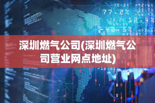深圳燃氣公司(深圳燃氣公司營業網點地址)
