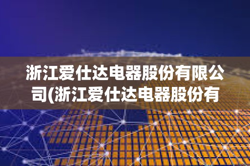 浙江愛仕達電器股份有限公司(浙江愛仕達電器股份有限公司招聘) 浙江愛仕達電器股份有限公司(浙江愛仕達電器股份有限公司招聘)