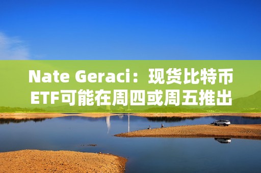 Nate Geraci：現貨比特幣ETF可能在周四或周五推出