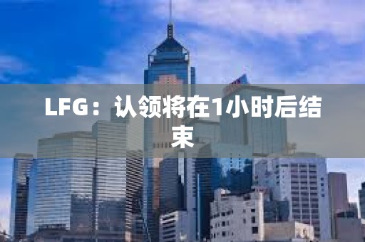LFG：認領將在1小時后結束