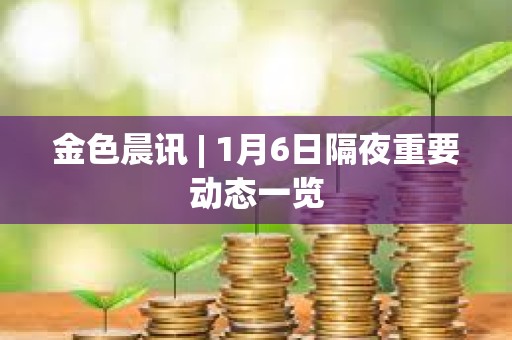 金色晨訊 | 1月6日隔夜重要動態一覽