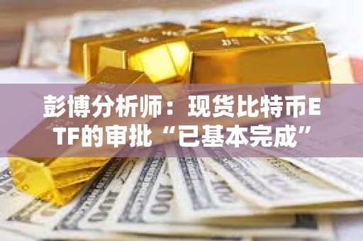 彭博分析師：現貨比特幣ETF的審批“已基本完成”