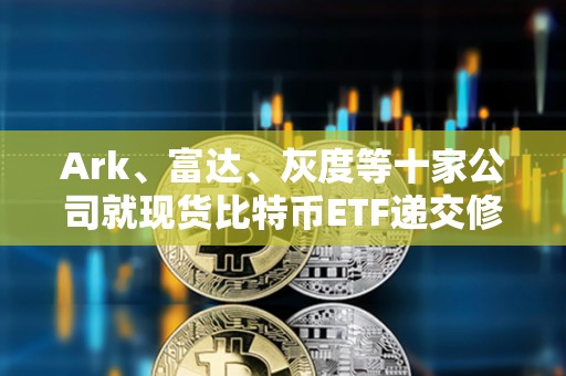 Ark、富達(dá)、灰度等十家公司就現(xiàn)貨比特幣ETF遞交修訂版的19b-4文件