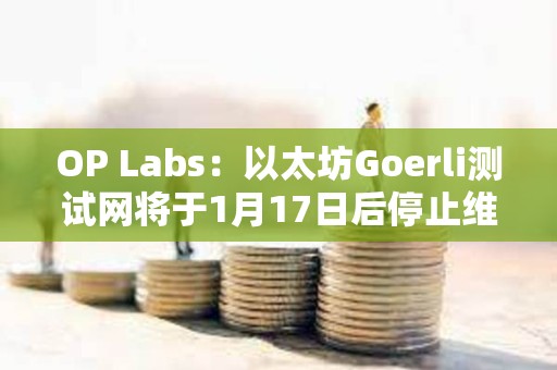 OP Labs：以太坊Goerli測試網將于1月17日后停止維護，建議盡快遷移