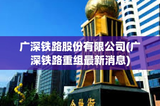 廣深鐵路股份有限公司(廣深鐵路重組最新消息)