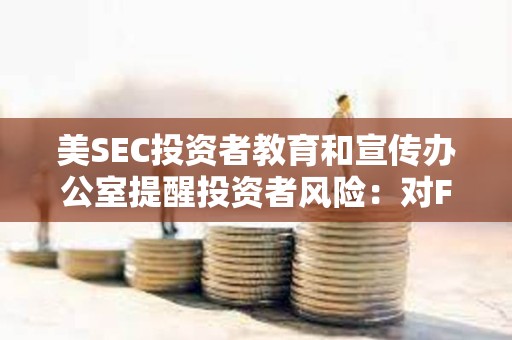 美SEC投資者教育和宣傳辦公室提醒投資者風(fēng)險(xiǎn)：對(duì)FOMO說不