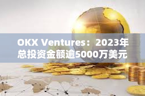 OKX Ventures：2023年總投資金額逾5000萬美元