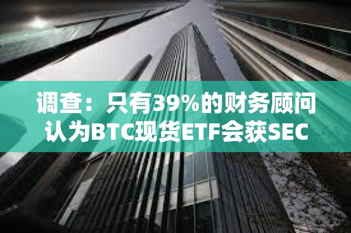 調查：只有39%的財務顧問認為BTC現貨ETF會獲SEC的批準是確定的