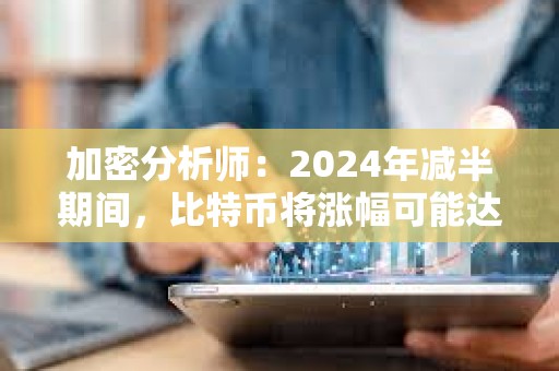 加密分析師：2024年減半期間，比特幣將漲幅可能達(dá)到6000%