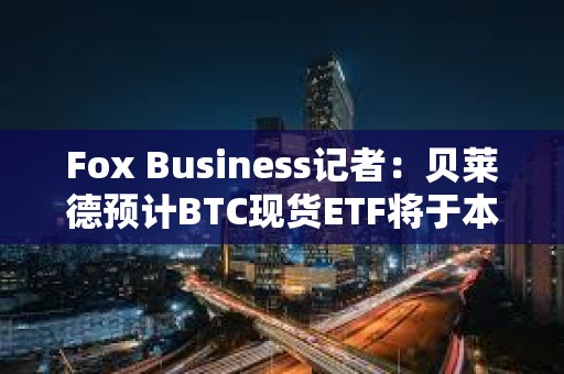 Fox Business記者：貝萊德預計BTC現貨ETF將于本周三獲SEC批準