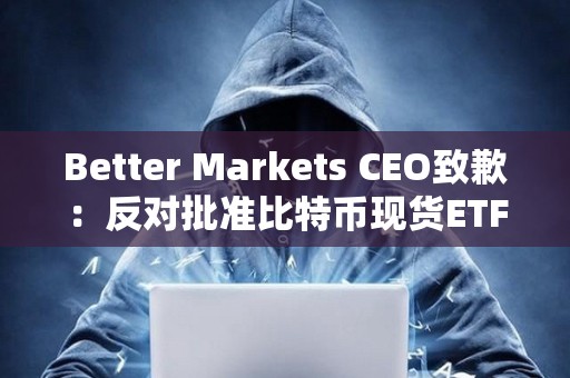 Better Markets CEO致歉：反對批準比特幣現貨ETF函文上的時間有誤