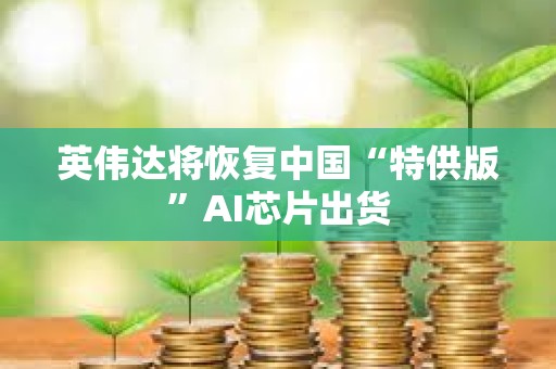 英偉達將恢復中國“特供版”AI芯片出貨