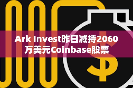 Ark?Invest昨日減持2060萬美元Coinbase股票