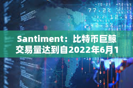 Santiment：比特幣巨鯨交易量達到自2022年6月12日以來的最高水平