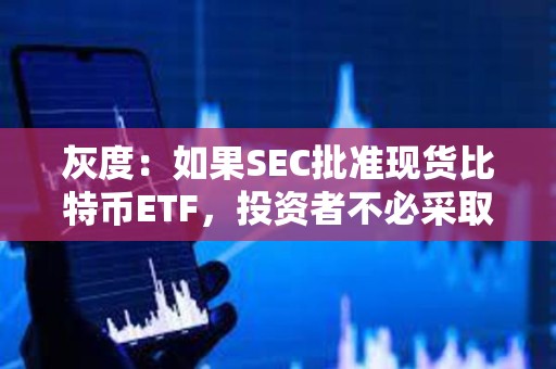灰度：如果SEC批準現貨比特幣ETF，投資者不必采取任何行動