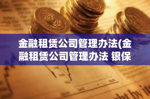 金融租賃公司管理辦法(金融租賃公司管理辦法 銀保監(jiān))