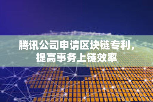 騰訊公司申請區塊鏈專利，提高事務上鏈效率
